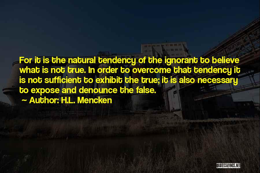 H.L. Mencken Quotes: For It Is The Natural Tendency Of The Ignorant To Believe What Is Not True. In Order To Overcome That