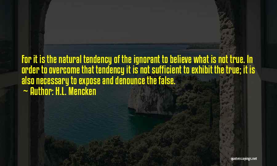 H.L. Mencken Quotes: For It Is The Natural Tendency Of The Ignorant To Believe What Is Not True. In Order To Overcome That