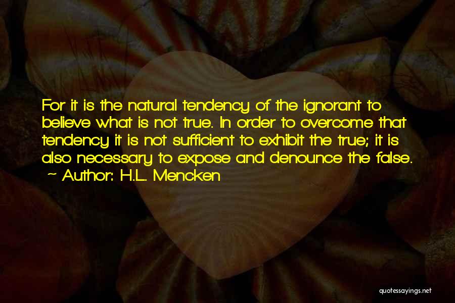 H.L. Mencken Quotes: For It Is The Natural Tendency Of The Ignorant To Believe What Is Not True. In Order To Overcome That