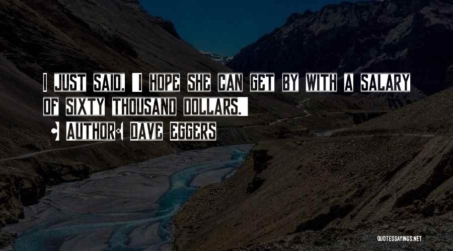 Dave Eggers Quotes: I Just Said, 'i Hope She Can Get By With A Salary Of Sixty Thousand Dollars.'