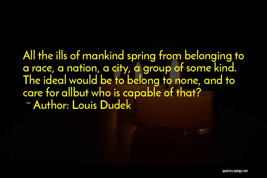 Louis Dudek Quotes: All The Ills Of Mankind Spring From Belonging To A Race, A Nation, A City, A Group Of Some Kind.