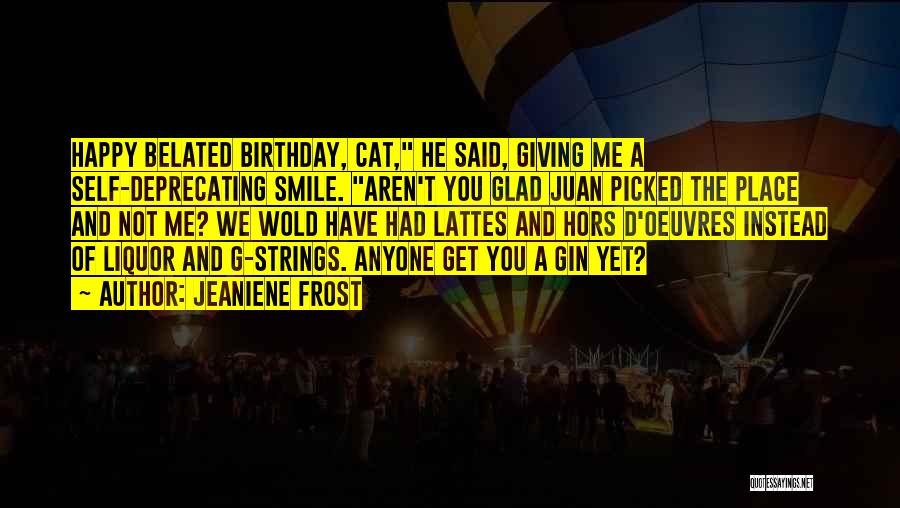 Jeaniene Frost Quotes: Happy Belated Birthday, Cat, He Said, Giving Me A Self-deprecating Smile. Aren't You Glad Juan Picked The Place And Not