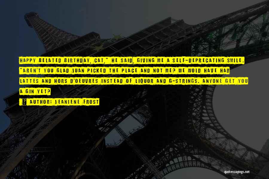 Jeaniene Frost Quotes: Happy Belated Birthday, Cat, He Said, Giving Me A Self-deprecating Smile. Aren't You Glad Juan Picked The Place And Not