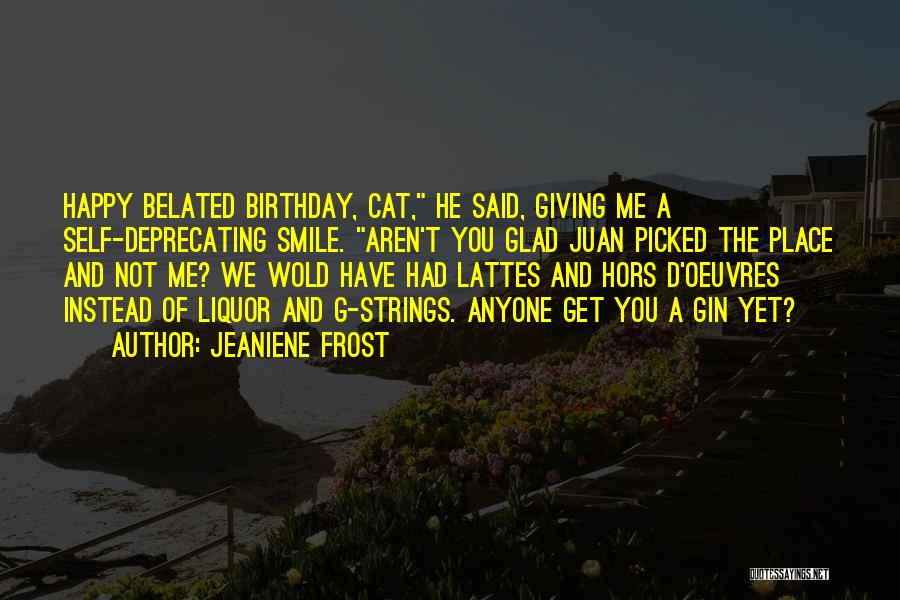 Jeaniene Frost Quotes: Happy Belated Birthday, Cat, He Said, Giving Me A Self-deprecating Smile. Aren't You Glad Juan Picked The Place And Not