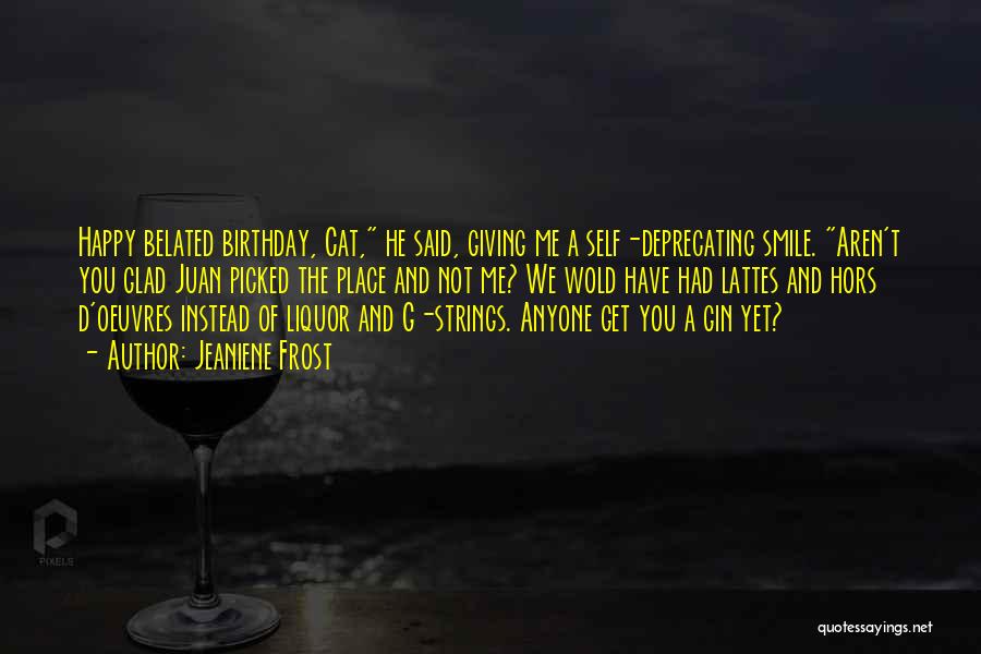 Jeaniene Frost Quotes: Happy Belated Birthday, Cat, He Said, Giving Me A Self-deprecating Smile. Aren't You Glad Juan Picked The Place And Not