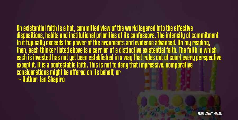 Ian Shapiro Quotes: An Existential Faith Is A Hot, Committed View Of The World Layered Into The Affective Dispositions, Habits And Institutional Priorities