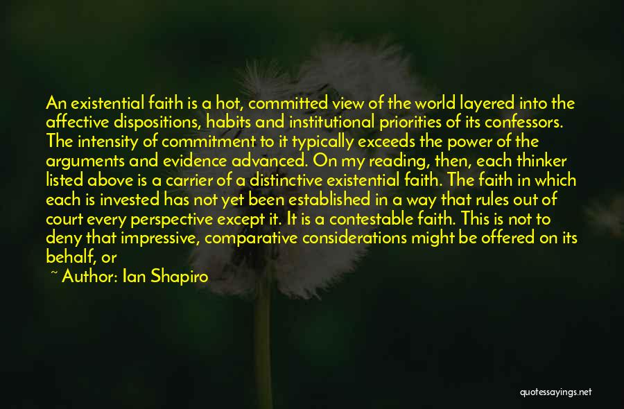 Ian Shapiro Quotes: An Existential Faith Is A Hot, Committed View Of The World Layered Into The Affective Dispositions, Habits And Institutional Priorities