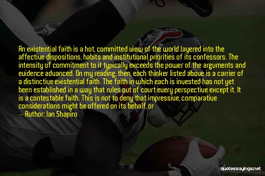 Ian Shapiro Quotes: An Existential Faith Is A Hot, Committed View Of The World Layered Into The Affective Dispositions, Habits And Institutional Priorities