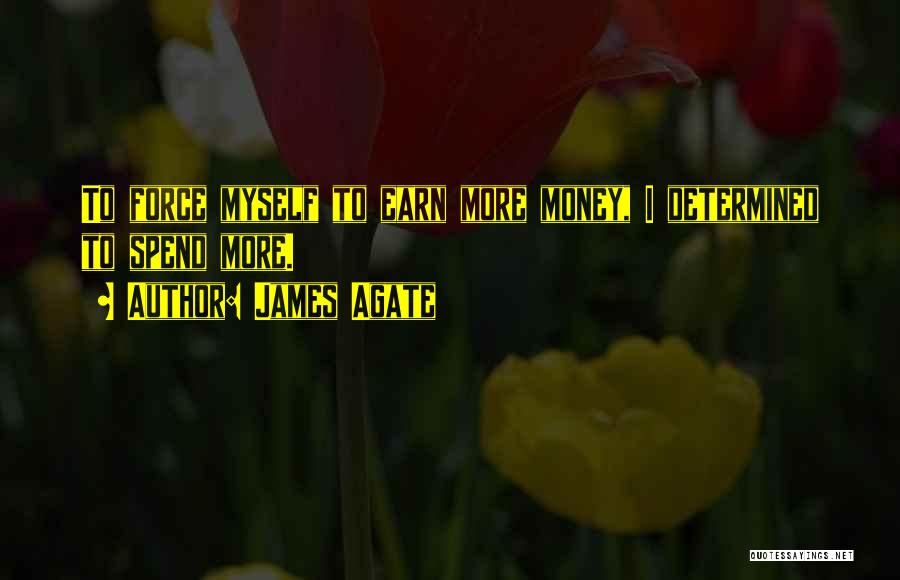 James Agate Quotes: To Force Myself To Earn More Money, I Determined To Spend More.
