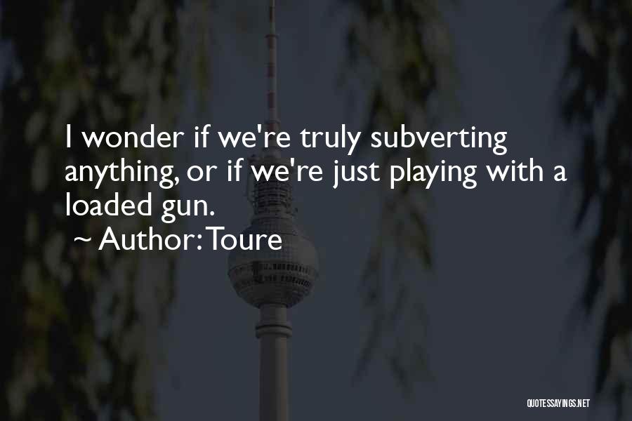 Toure Quotes: I Wonder If We're Truly Subverting Anything, Or If We're Just Playing With A Loaded Gun.