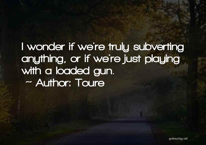 Toure Quotes: I Wonder If We're Truly Subverting Anything, Or If We're Just Playing With A Loaded Gun.