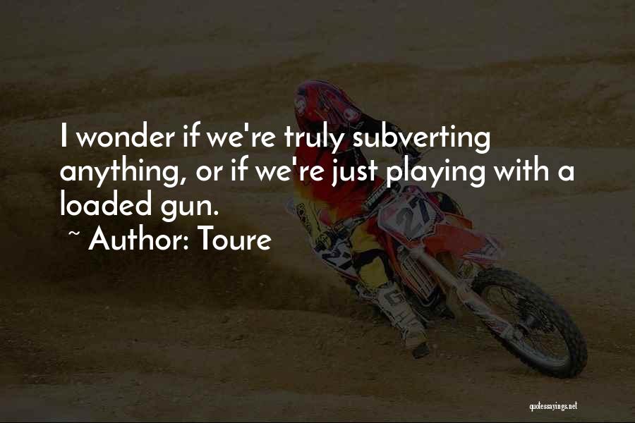 Toure Quotes: I Wonder If We're Truly Subverting Anything, Or If We're Just Playing With A Loaded Gun.