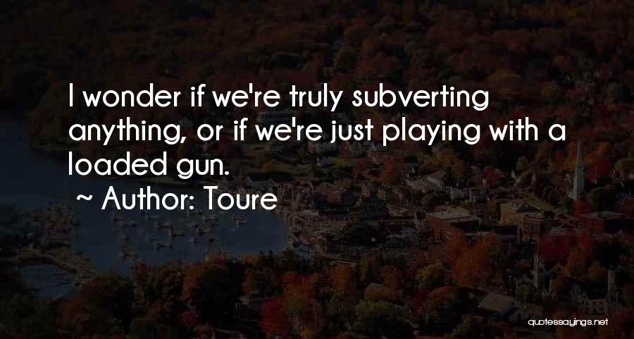 Toure Quotes: I Wonder If We're Truly Subverting Anything, Or If We're Just Playing With A Loaded Gun.