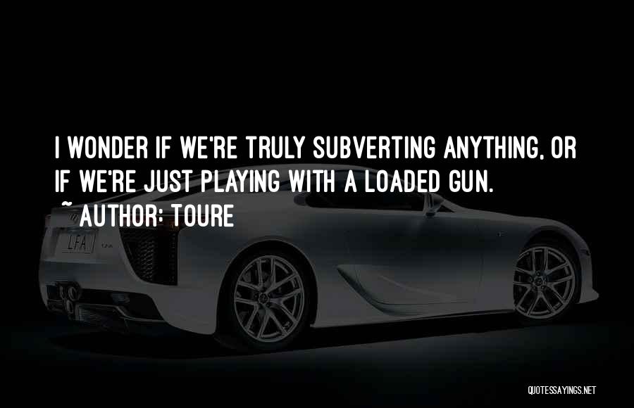 Toure Quotes: I Wonder If We're Truly Subverting Anything, Or If We're Just Playing With A Loaded Gun.