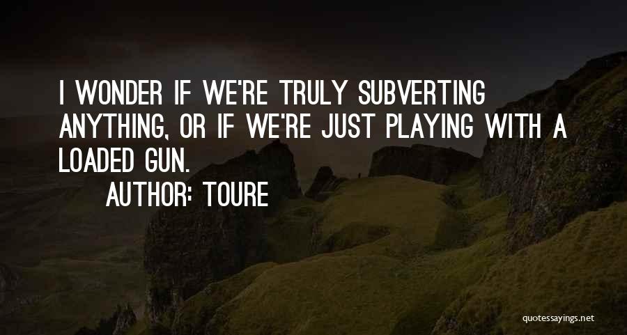 Toure Quotes: I Wonder If We're Truly Subverting Anything, Or If We're Just Playing With A Loaded Gun.