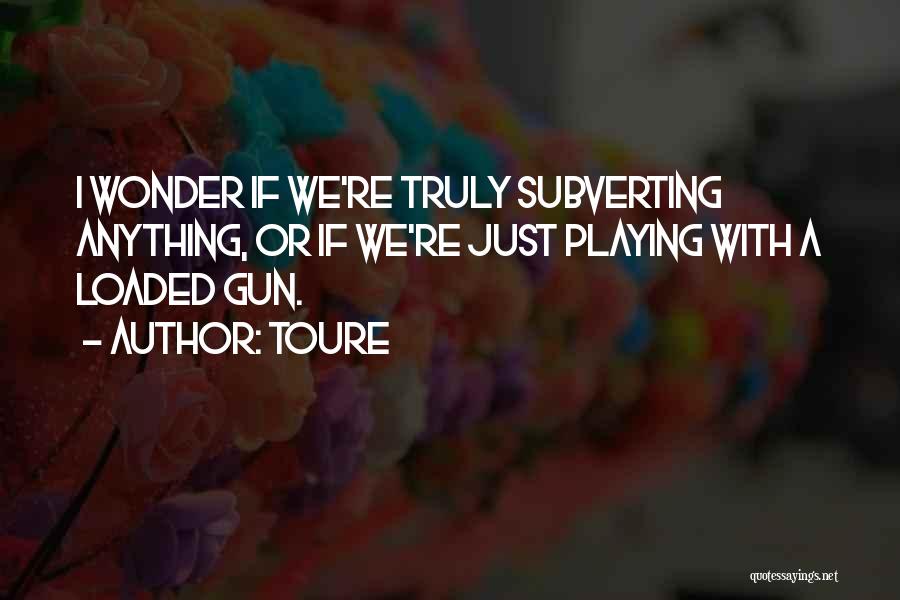 Toure Quotes: I Wonder If We're Truly Subverting Anything, Or If We're Just Playing With A Loaded Gun.