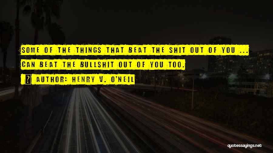 Henry V. O'Neil Quotes: Some Of The Things That Beat The Shit Out Of You ... Can Beat The Bullshit Out Of You Too.