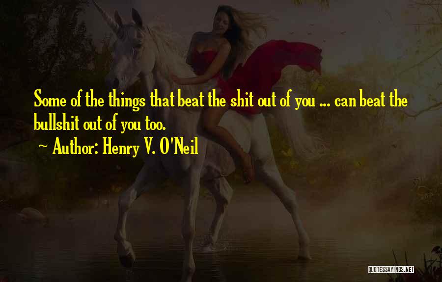 Henry V. O'Neil Quotes: Some Of The Things That Beat The Shit Out Of You ... Can Beat The Bullshit Out Of You Too.