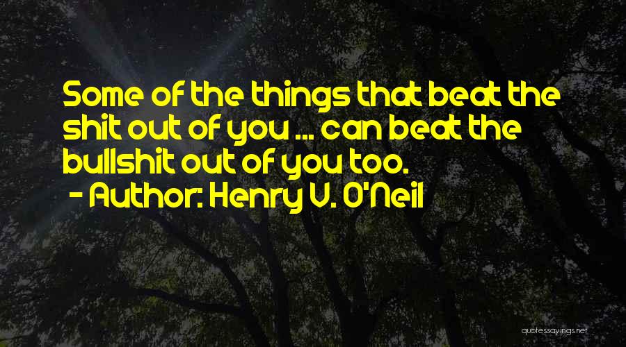 Henry V. O'Neil Quotes: Some Of The Things That Beat The Shit Out Of You ... Can Beat The Bullshit Out Of You Too.