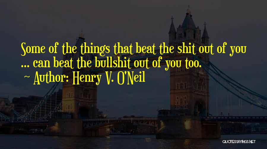 Henry V. O'Neil Quotes: Some Of The Things That Beat The Shit Out Of You ... Can Beat The Bullshit Out Of You Too.