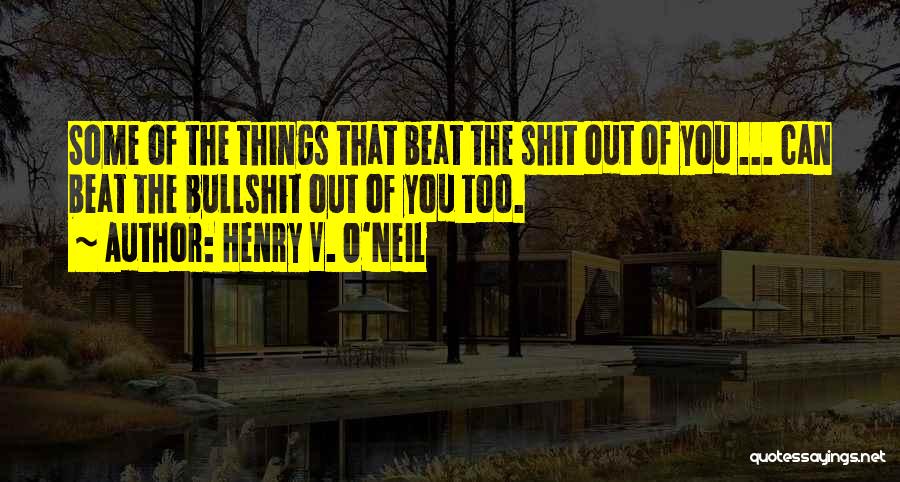Henry V. O'Neil Quotes: Some Of The Things That Beat The Shit Out Of You ... Can Beat The Bullshit Out Of You Too.