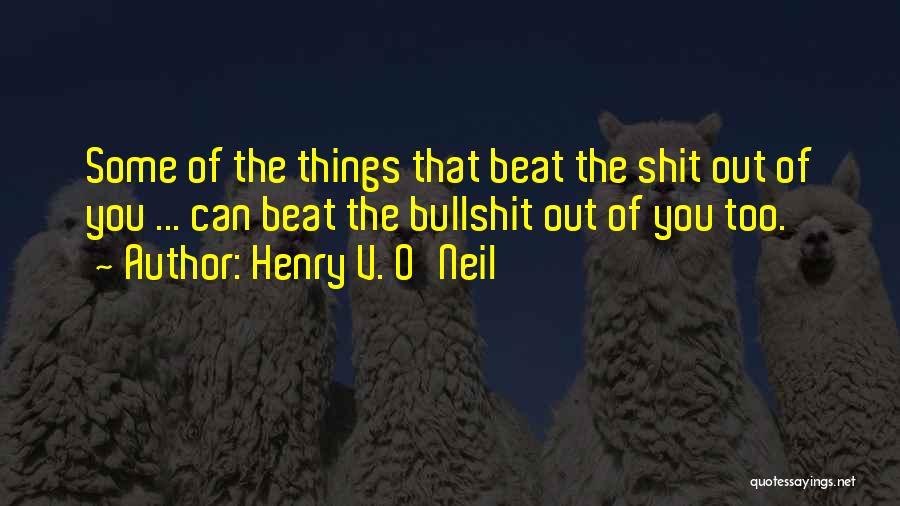 Henry V. O'Neil Quotes: Some Of The Things That Beat The Shit Out Of You ... Can Beat The Bullshit Out Of You Too.