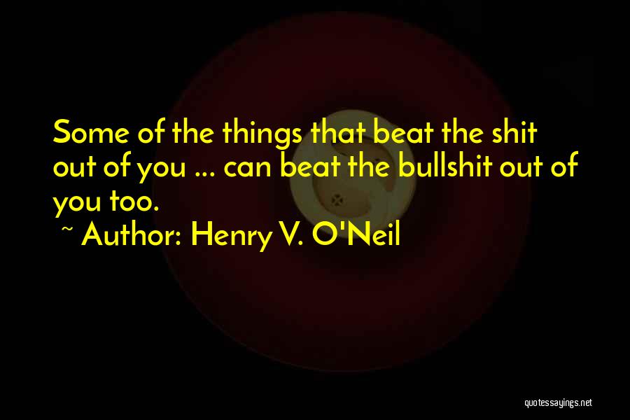 Henry V. O'Neil Quotes: Some Of The Things That Beat The Shit Out Of You ... Can Beat The Bullshit Out Of You Too.