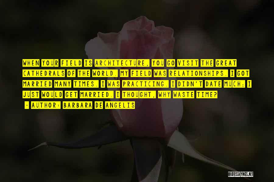 Barbara De Angelis Quotes: When Your Field Is Architecture, You Go Visit The Great Cathedrals Of The World. My Field Was Relationships. I Got