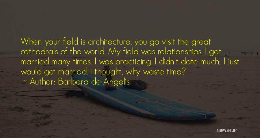 Barbara De Angelis Quotes: When Your Field Is Architecture, You Go Visit The Great Cathedrals Of The World. My Field Was Relationships. I Got