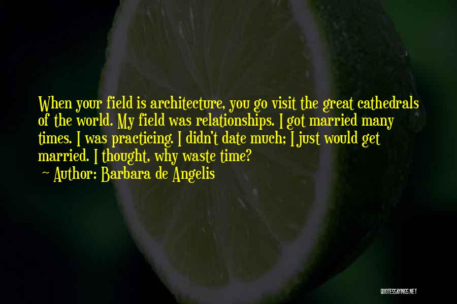 Barbara De Angelis Quotes: When Your Field Is Architecture, You Go Visit The Great Cathedrals Of The World. My Field Was Relationships. I Got