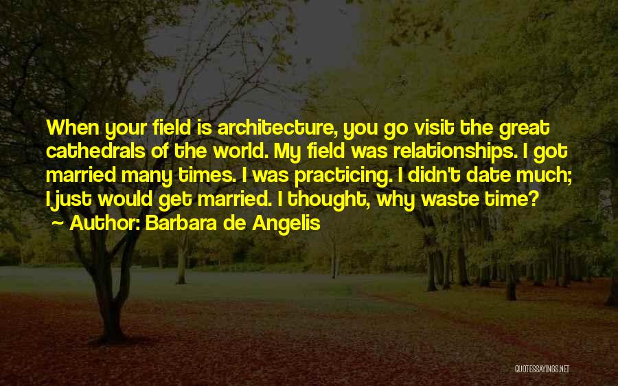 Barbara De Angelis Quotes: When Your Field Is Architecture, You Go Visit The Great Cathedrals Of The World. My Field Was Relationships. I Got