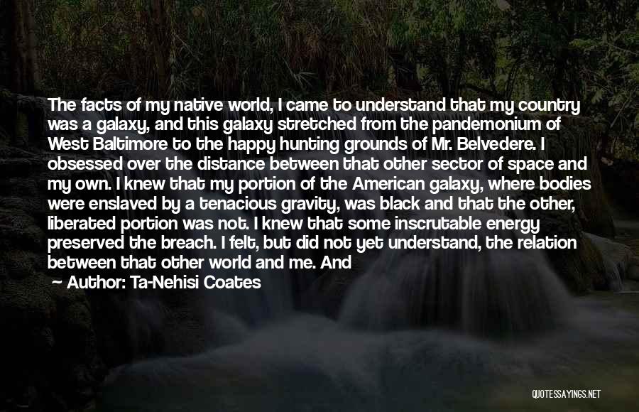 Ta-Nehisi Coates Quotes: The Facts Of My Native World, I Came To Understand That My Country Was A Galaxy, And This Galaxy Stretched