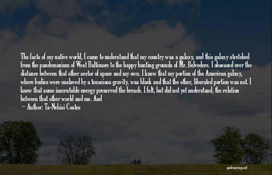 Ta-Nehisi Coates Quotes: The Facts Of My Native World, I Came To Understand That My Country Was A Galaxy, And This Galaxy Stretched