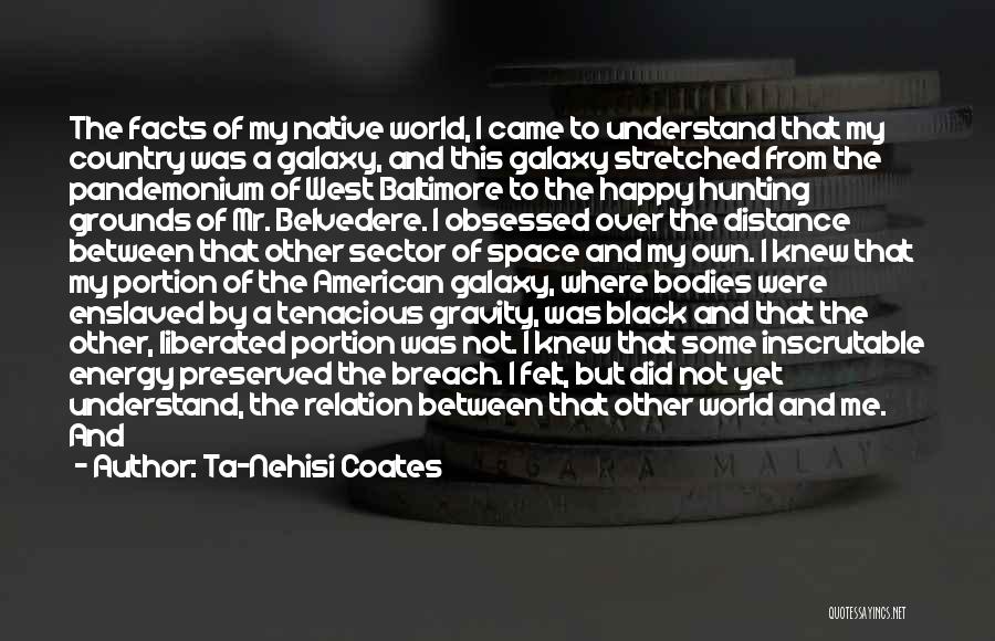 Ta-Nehisi Coates Quotes: The Facts Of My Native World, I Came To Understand That My Country Was A Galaxy, And This Galaxy Stretched