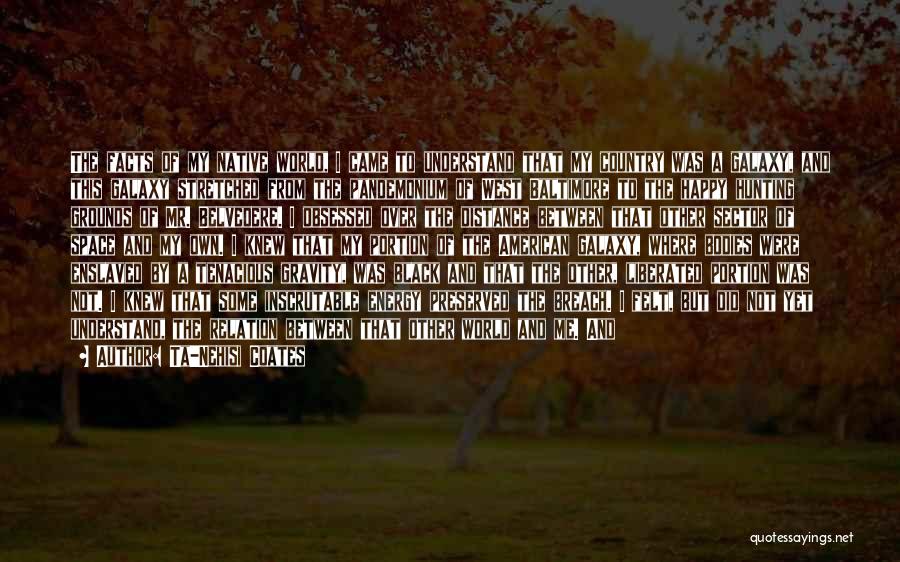 Ta-Nehisi Coates Quotes: The Facts Of My Native World, I Came To Understand That My Country Was A Galaxy, And This Galaxy Stretched