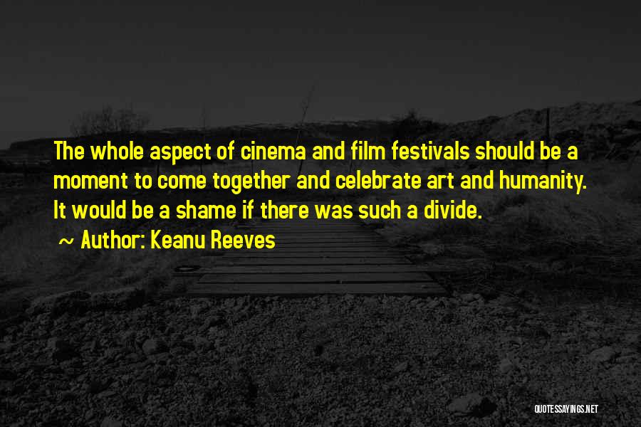 Keanu Reeves Quotes: The Whole Aspect Of Cinema And Film Festivals Should Be A Moment To Come Together And Celebrate Art And Humanity.