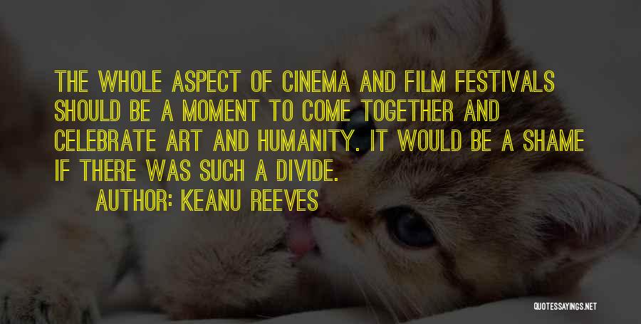 Keanu Reeves Quotes: The Whole Aspect Of Cinema And Film Festivals Should Be A Moment To Come Together And Celebrate Art And Humanity.