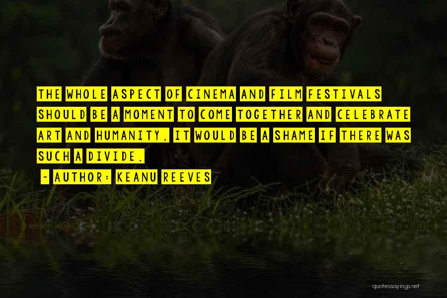 Keanu Reeves Quotes: The Whole Aspect Of Cinema And Film Festivals Should Be A Moment To Come Together And Celebrate Art And Humanity.