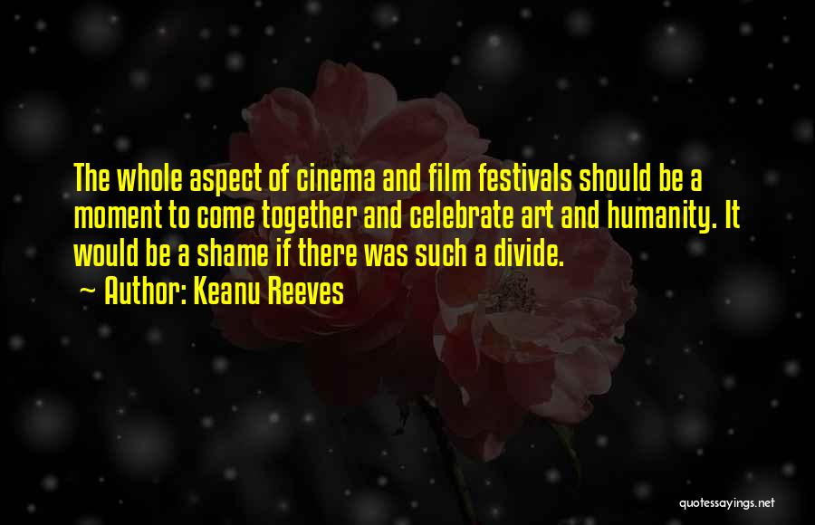 Keanu Reeves Quotes: The Whole Aspect Of Cinema And Film Festivals Should Be A Moment To Come Together And Celebrate Art And Humanity.