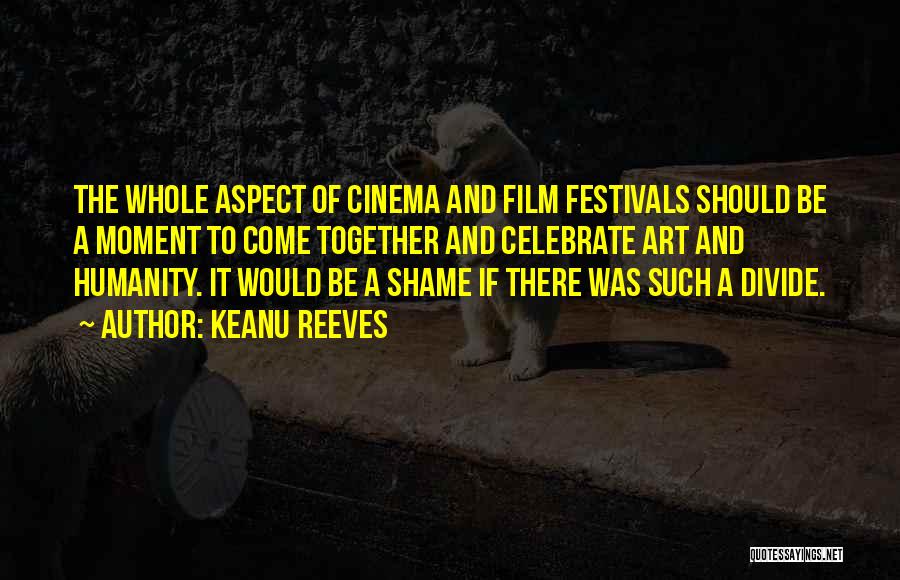 Keanu Reeves Quotes: The Whole Aspect Of Cinema And Film Festivals Should Be A Moment To Come Together And Celebrate Art And Humanity.