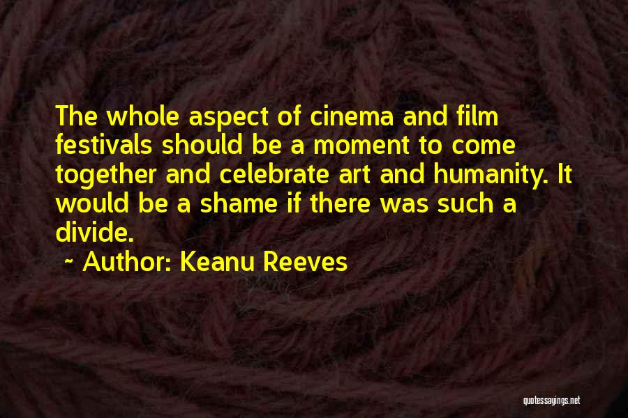 Keanu Reeves Quotes: The Whole Aspect Of Cinema And Film Festivals Should Be A Moment To Come Together And Celebrate Art And Humanity.