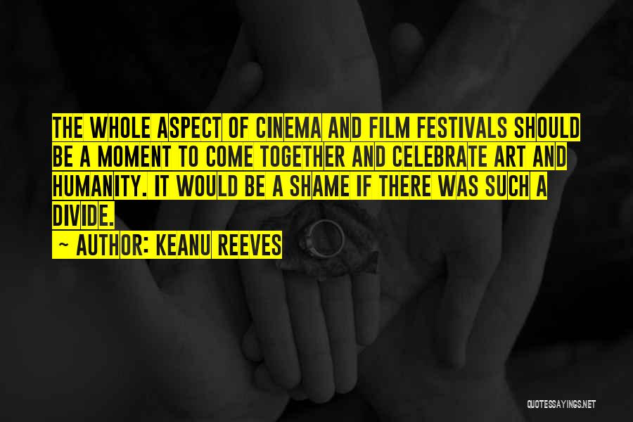 Keanu Reeves Quotes: The Whole Aspect Of Cinema And Film Festivals Should Be A Moment To Come Together And Celebrate Art And Humanity.