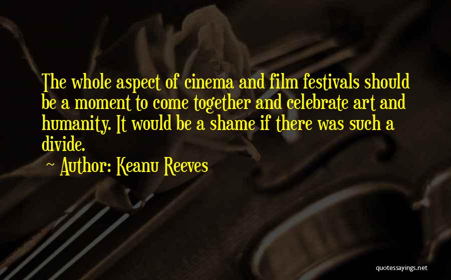 Keanu Reeves Quotes: The Whole Aspect Of Cinema And Film Festivals Should Be A Moment To Come Together And Celebrate Art And Humanity.