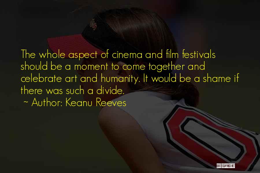 Keanu Reeves Quotes: The Whole Aspect Of Cinema And Film Festivals Should Be A Moment To Come Together And Celebrate Art And Humanity.