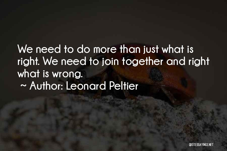 Leonard Peltier Quotes: We Need To Do More Than Just What Is Right. We Need To Join Together And Right What Is Wrong.