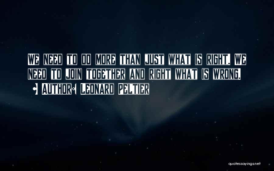 Leonard Peltier Quotes: We Need To Do More Than Just What Is Right. We Need To Join Together And Right What Is Wrong.