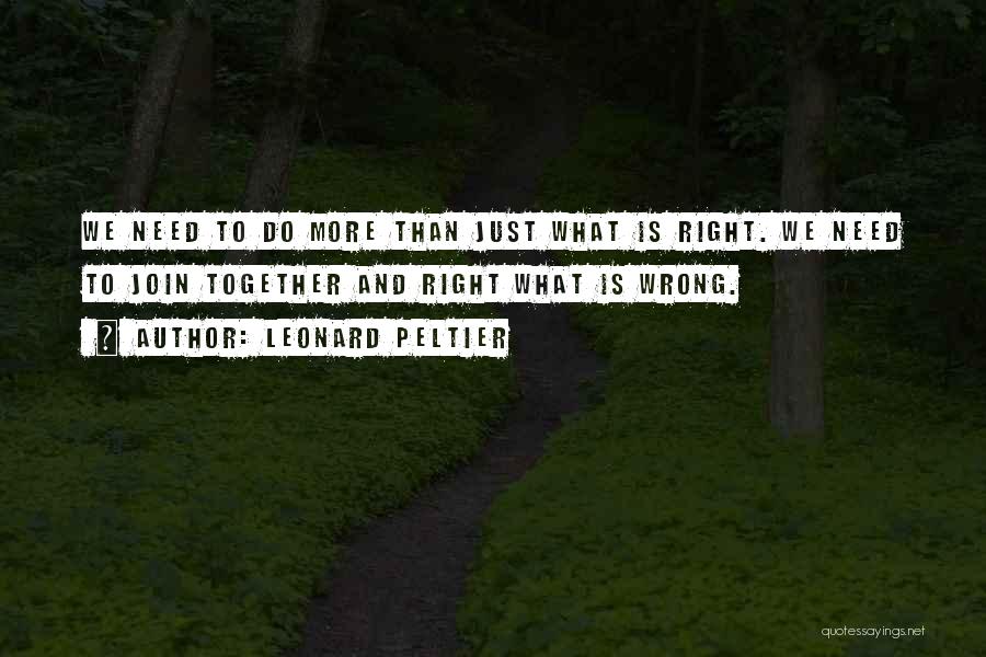 Leonard Peltier Quotes: We Need To Do More Than Just What Is Right. We Need To Join Together And Right What Is Wrong.