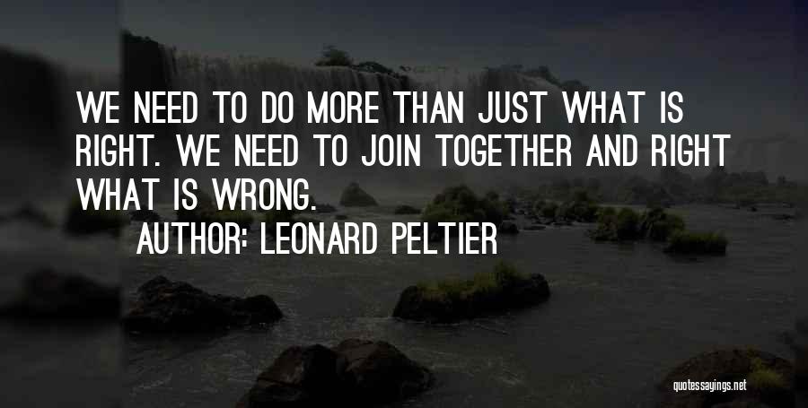Leonard Peltier Quotes: We Need To Do More Than Just What Is Right. We Need To Join Together And Right What Is Wrong.