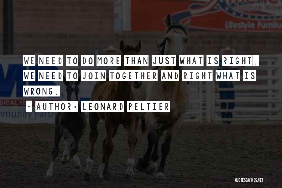 Leonard Peltier Quotes: We Need To Do More Than Just What Is Right. We Need To Join Together And Right What Is Wrong.