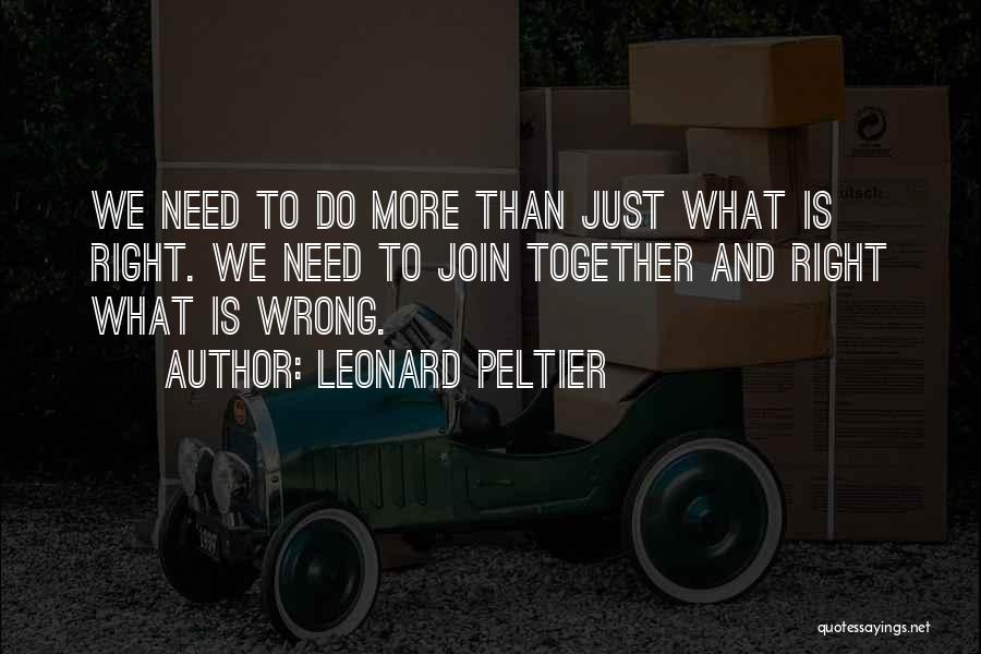 Leonard Peltier Quotes: We Need To Do More Than Just What Is Right. We Need To Join Together And Right What Is Wrong.